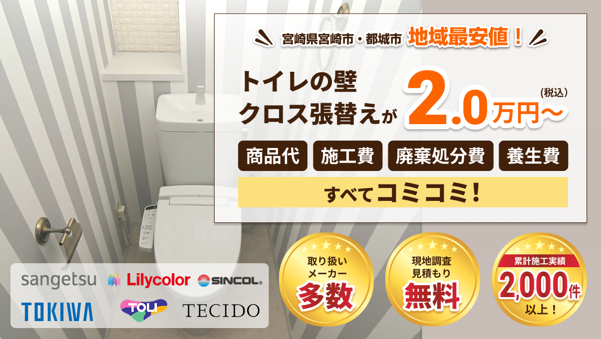 宮崎県宮崎市・都城市で地域最安値。トイレの壁クロス張替えが2.0万円から、商品代、施工費、廃棄処分費、養生費がすべてコミコミ。sangetsu、Lilycolor、SINCOL、TOKIWA、TOLI、TECIDO。取り扱いメーカー多数、現地調査・見積もり無料、累計施工実績2,000件以上。