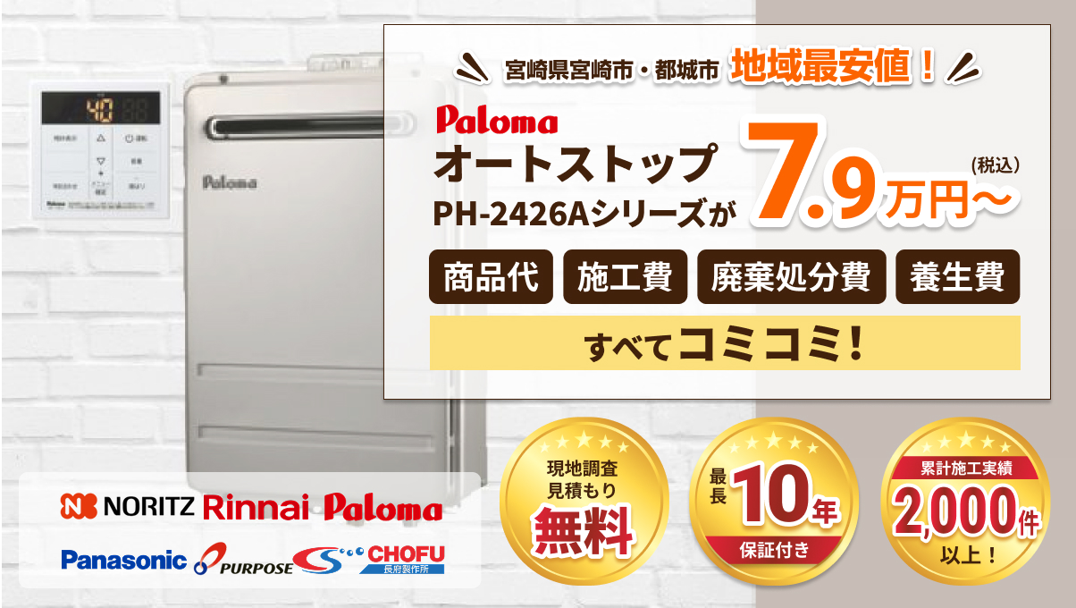 NORITZ、Rinnai、Paloma、Panasonic、PURPOSE、CHOFU
。宮崎県宮崎市・都城市で地域最安値。PalomaオートストップPH-2426Aシリーズが7.9万円から、商品代、施工費、廃棄処分費、養生費がすべてコミコミ。現地調査・見積もり無料、最長10年保証付き、累計施工実績2,000件以上。